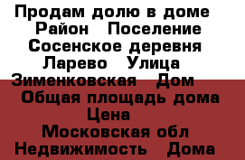 Продам долю в доме › Район ­ Поселение Сосенское деревня -Ларево › Улица ­ Зименковская › Дом ­ 41 › Общая площадь дома ­ 562 000 › Цена ­ 4 500 000 - Московская обл. Недвижимость » Дома, коттеджи, дачи продажа   